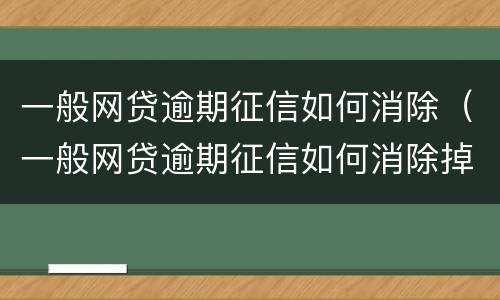 一般网贷逾期征信如何消除（一般网贷逾期征信如何消除掉）