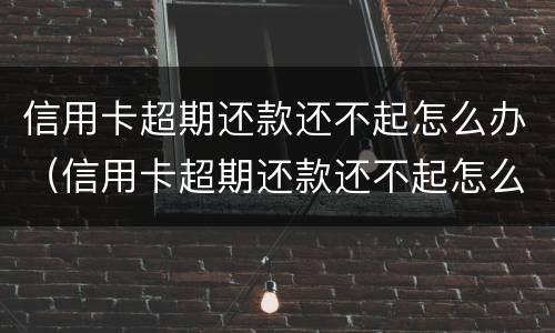 信用卡超期还款还不起怎么办（信用卡超期还款还不起怎么办呢）