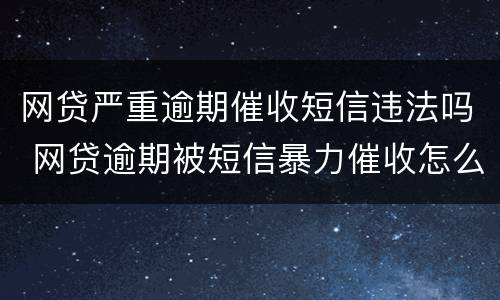 网贷严重逾期催收短信违法吗 网贷逾期被短信暴力催收怎么办