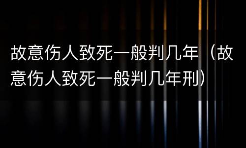 故意伤人致死一般判几年（故意伤人致死一般判几年刑）