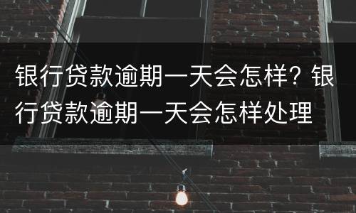 银行贷款逾期一天会怎样? 银行贷款逾期一天会怎样处理