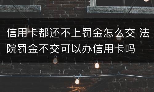 信用卡都还不上罚金怎么交 法院罚金不交可以办信用卡吗