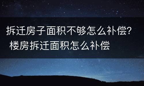 拆迁房子面积不够怎么补偿？ 楼房拆迁面积怎么补偿