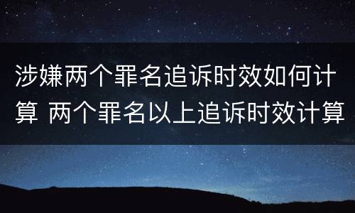 涉嫌两个罪名追诉时效如何计算 两个罪名以上追诉时效计算