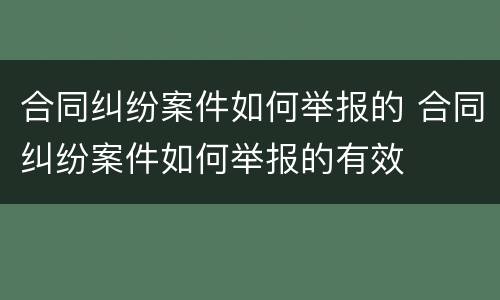 合同纠纷案件如何举报的 合同纠纷案件如何举报的有效