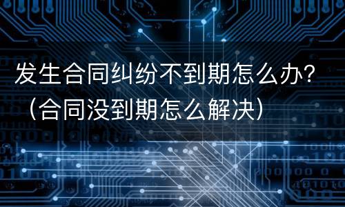 发生合同纠纷不到期怎么办？（合同没到期怎么解决）