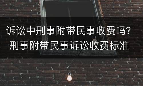 诉讼中刑事附带民事收费吗？ 刑事附带民事诉讼收费标准