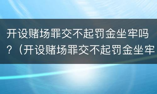 开设赌场罪交不起罚金坐牢吗?（开设赌场罪交不起罚金坐牢吧）