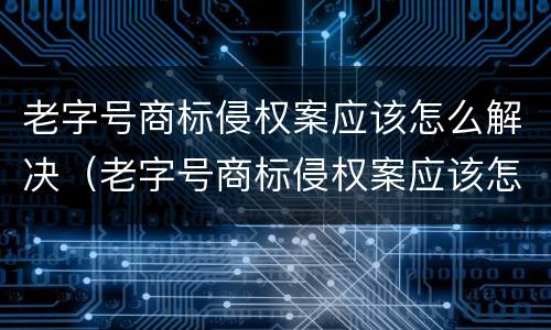 老字号商标侵权案应该怎么解决（老字号商标侵权案应该怎么解决的）