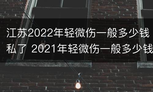 江苏2022年轻微伤一般多少钱私了 2021年轻微伤一般多少钱私了