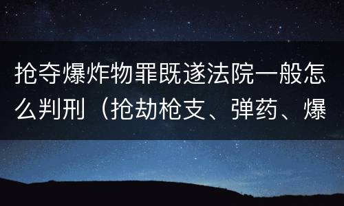 抢夺爆炸物罪既遂法院一般怎么判刑（抢劫枪支、弹药、爆炸物、危险物质罪）