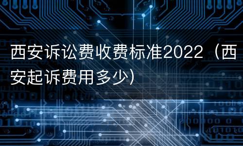 西安诉讼费收费标准2022（西安起诉费用多少）