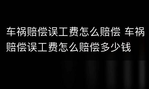 车祸赔偿误工费怎么赔偿 车祸赔偿误工费怎么赔偿多少钱