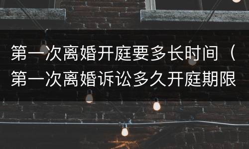 第一次离婚开庭要多长时间（第一次离婚诉讼多久开庭期限）