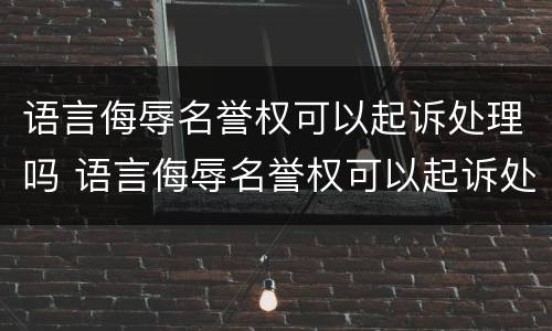 语言侮辱名誉权可以起诉处理吗 语言侮辱名誉权可以起诉处理吗法律
