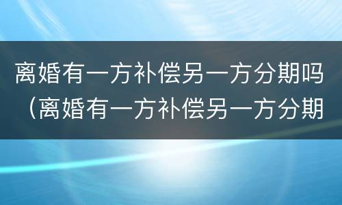 离婚有一方补偿另一方分期吗（离婚有一方补偿另一方分期吗怎么办）