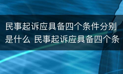 民事起诉应具备四个条件分别是什么 民事起诉应具备四个条件分别是什么呢