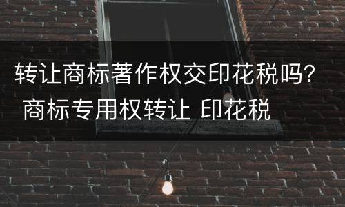 转让商标著作权交印花税吗？ 商标专用权转让 印花税
