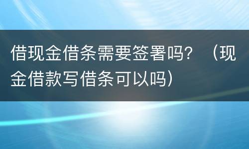 借现金借条需要签署吗？（现金借款写借条可以吗）