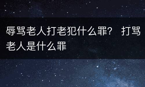辱骂老人打老犯什么罪？ 打骂老人是什么罪