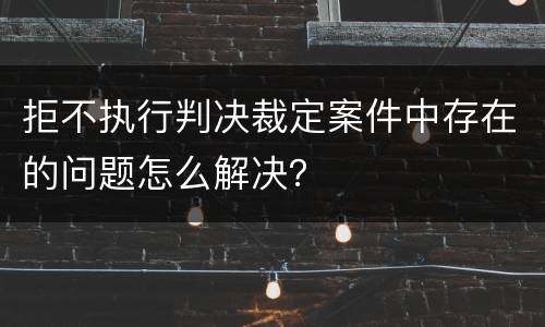 拒不执行判决裁定案件中存在的问题怎么解决？
