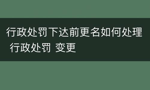 行政处罚下达前更名如何处理 行政处罚 变更