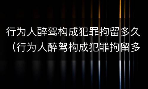 行为人醉驾构成犯罪拘留多久（行为人醉驾构成犯罪拘留多久能消除）