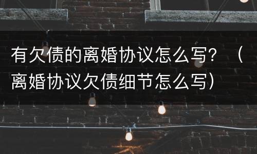 有欠债的离婚协议怎么写？（离婚协议欠债细节怎么写）
