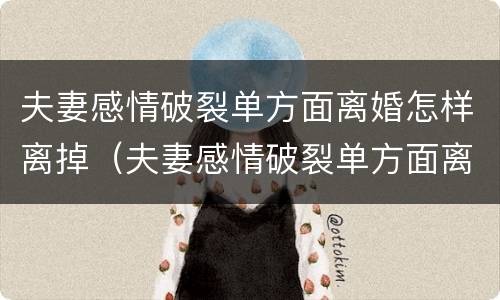 夫妻感情破裂单方面离婚怎样离掉（夫妻感情破裂单方面离婚怎样离掉孩子）