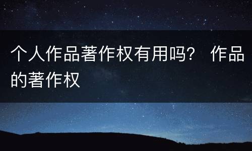 个人作品著作权有用吗？ 作品的著作权