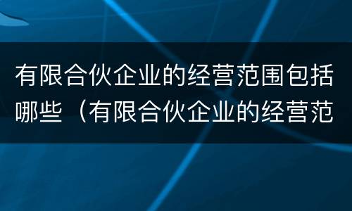 有限合伙企业的经营范围包括哪些（有限合伙企业的经营范围包括哪些）