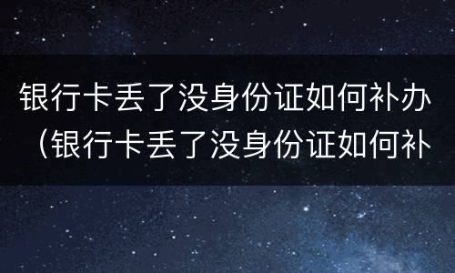 银行卡丢了没身份证如何补办（银行卡丢了没身份证如何补办卡）