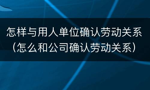 怎样与用人单位确认劳动关系（怎么和公司确认劳动关系）