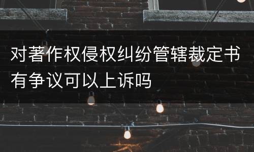 对著作权侵权纠纷管辖裁定书有争议可以上诉吗