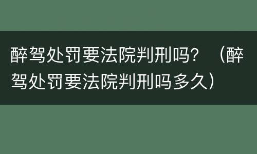 醉驾处罚要法院判刑吗？（醉驾处罚要法院判刑吗多久）