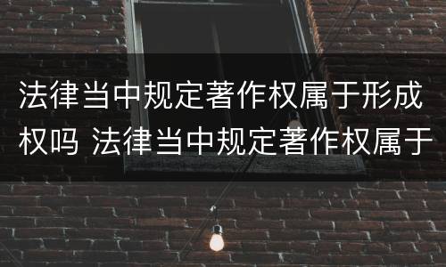 法律当中规定著作权属于形成权吗 法律当中规定著作权属于形成权吗对吗