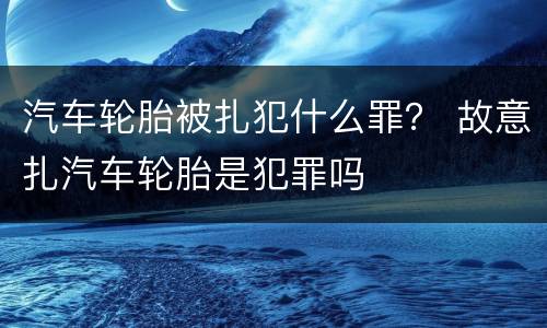 汽车轮胎被扎犯什么罪？ 故意扎汽车轮胎是犯罪吗