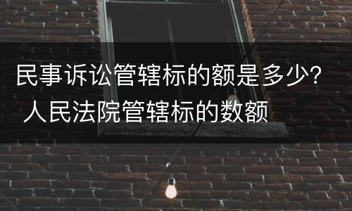 民事诉讼管辖标的额是多少？ 人民法院管辖标的数额