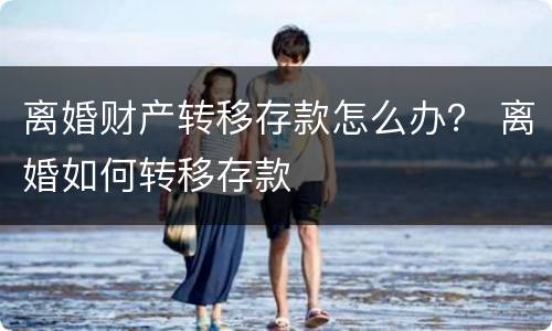 离婚财产转移存款怎么办？ 离婚如何转移存款