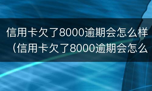 信用卡欠了8000逾期会怎么样（信用卡欠了8000逾期会怎么样吗）