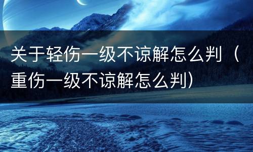 关于轻伤一级不谅解怎么判（重伤一级不谅解怎么判）