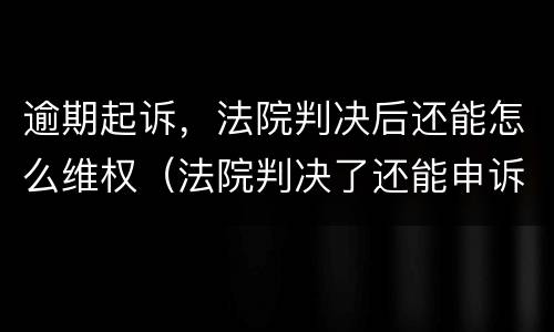 逾期起诉，法院判决后还能怎么维权（法院判决了还能申诉吗）