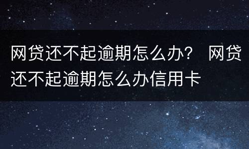 网贷还不起逾期怎么办？ 网贷还不起逾期怎么办信用卡