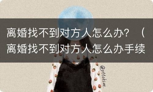 离婚找不到对方人怎么办？（离婚找不到对方人怎么办手续）