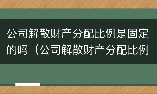 公司解散财产分配比例是固定的吗（公司解散财产分配比例是固定的吗）