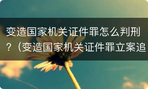 变造国家机关证件罪怎么判刑?(变造国家机关证件罪立案追诉标准)