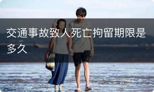 交通事故致人死亡拘留期限是多久