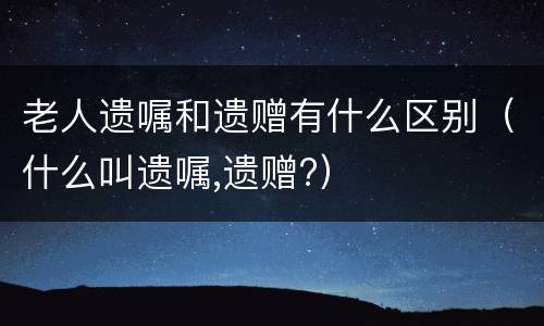 老人遗嘱和遗赠有什么区别（什么叫遗嘱,遗赠?）