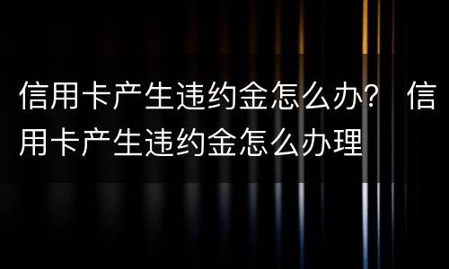 信用卡产生违约金怎么办？ 信用卡产生违约金怎么办理