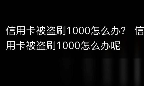 信用卡被盗刷1000怎么办？ 信用卡被盗刷1000怎么办呢